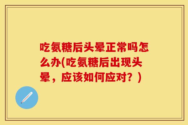 吃氨糖后头晕正常吗怎么办(吃氨糖后出现头晕，应该如何应对？)