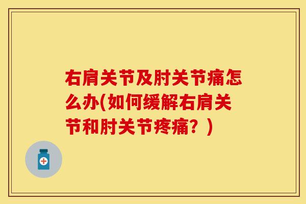 右肩关节及肘关节痛怎么办(如何缓解右肩关节和肘关节疼痛？)