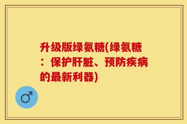 升级版绿氨糖(绿氨糖：保护肝脏、预防疾病的最新利器)