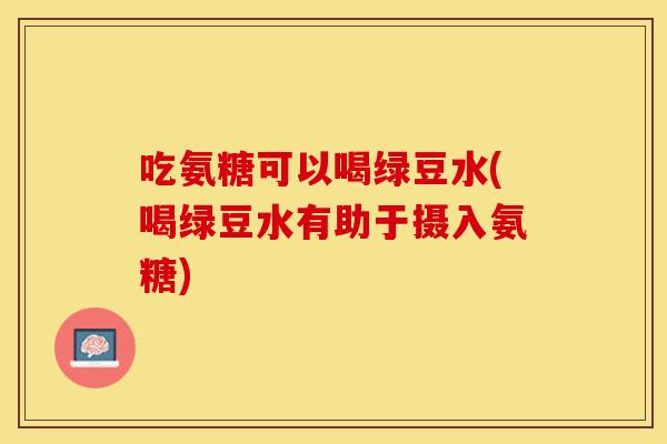 吃氨糖可以喝绿豆水(喝绿豆水有助于摄入氨糖)