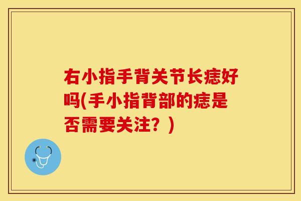 右小指手背关节长痣好吗(手小指背部的痣是否需要关注？)