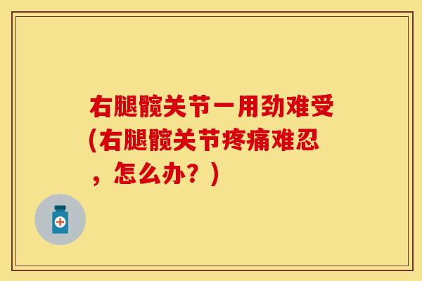 右腿髋关节一用劲难受(右腿髋关节疼痛难忍，怎么办？)