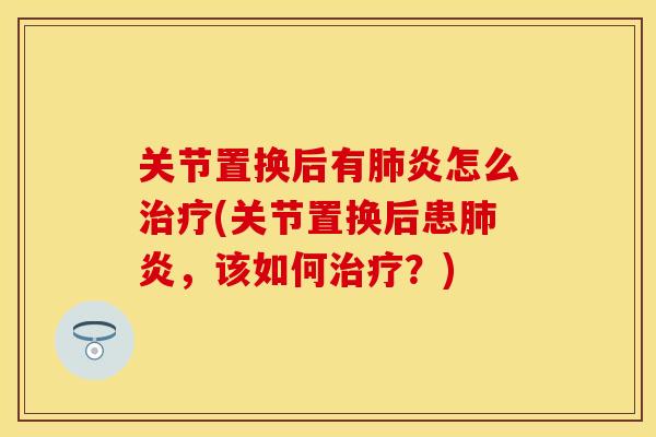 关节置换后有肺炎怎么治疗(关节置换后患肺炎，该如何治疗？)
