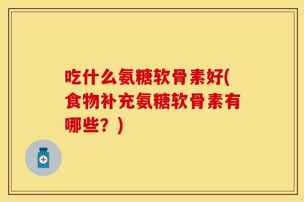 吃什么氨糖软骨素好(食物补充氨糖软骨素有哪些？)