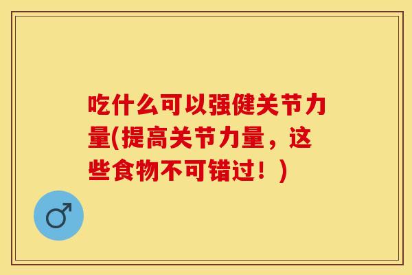 吃什么可以强健关节力量(提高关节力量，这些食物不可错过！)