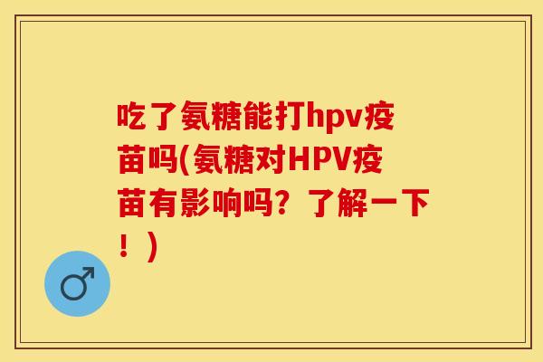 吃了氨糖能打hpv疫苗吗(氨糖对HPV疫苗有影响吗？了解一下！)