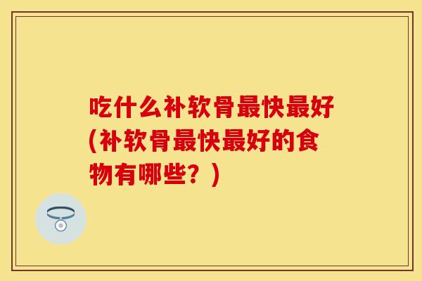 吃什么补软骨最快最好(补软骨最快最好的食物有哪些？)