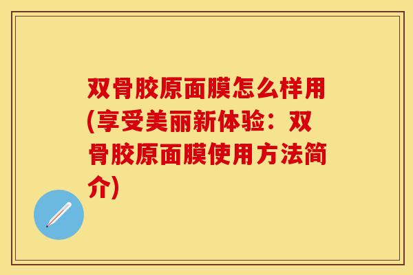 双骨胶原面膜怎么样用(享受美丽新体验：双骨胶原面膜使用方法简介)