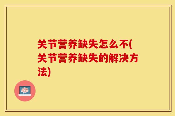关节营养缺失怎么不(关节营养缺失的解决方法)