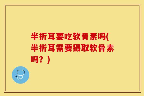 半折耳要吃软骨素吗(半折耳需要摄取软骨素吗？)
