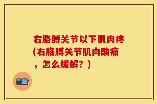 右胳膊关节以下肌肉疼(右胳膊关节肌肉酸痛，怎么缓解？)
