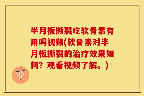 半月板撕裂吃软骨素有用吗视频(软骨素对半月板撕裂的治疗效果如何？观看视频了解。)