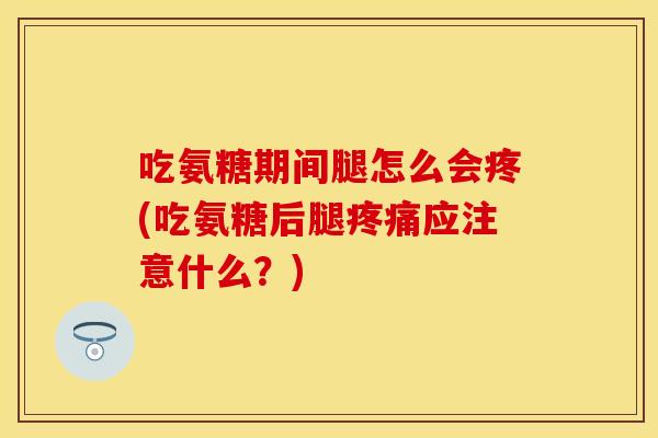 吃氨糖期间腿怎么会疼(吃氨糖后腿疼痛应注意什么？)