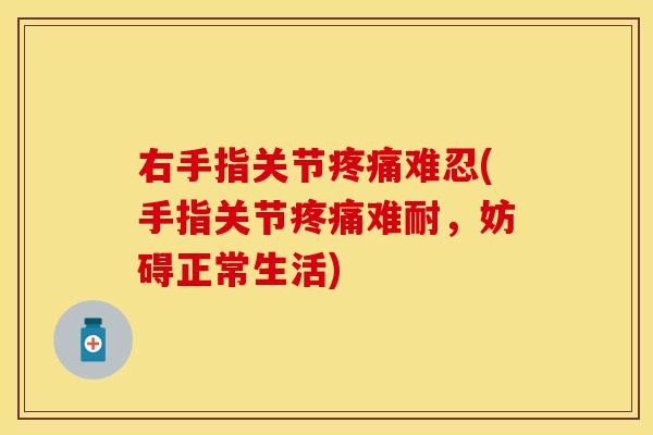 右手指关节疼痛难忍(手指关节疼痛难耐，妨碍正常生活)