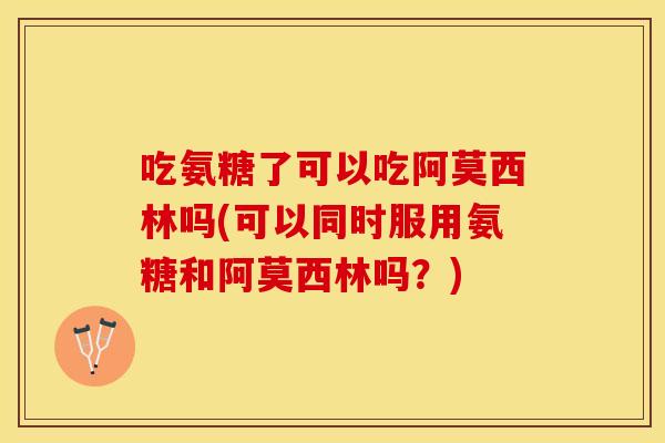 吃氨糖了可以吃阿莫西林吗(可以同时服用氨糖和阿莫西林吗？)