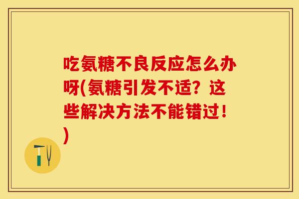 吃氨糖不良反应怎么办呀(氨糖引发不适？这些解决方法不能错过！)