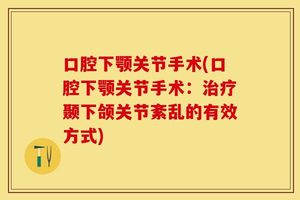 口腔下颚关节手术(口腔下颚关节手术：治疗颞下颌关节紊乱的有效方式)