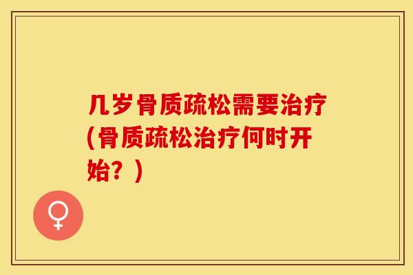 几岁骨质疏松需要治疗(骨质疏松治疗何时开始？)