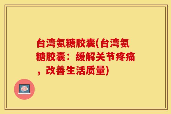 台湾氨糖胶囊(台湾氨糖胶囊：缓解关节疼痛，改善生活质量)