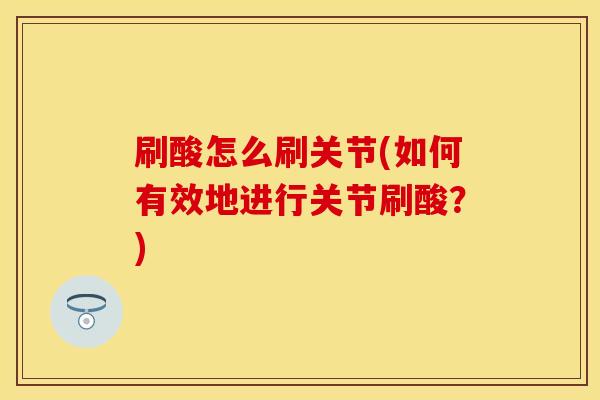 刷酸怎么刷关节(如何有效地进行关节刷酸？)