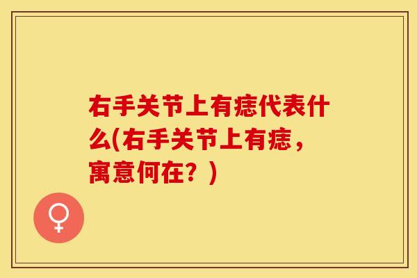 右手关节上有痣代表什么(右手关节上有痣，寓意何在？)