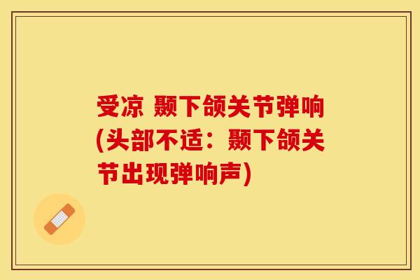 受凉 颞下颌关节弹响(头部不适：颞下颌关节出现弹响声)