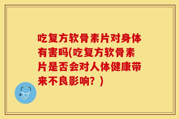 吃复方软骨素片对身体有害吗(吃复方软骨素片是否会对人体健康带来不良影响？)