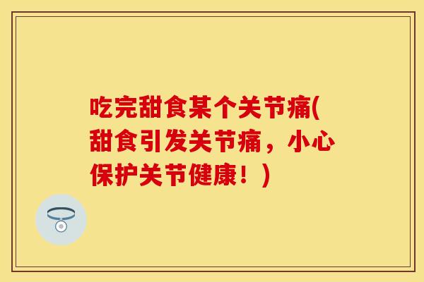 吃完甜食某个关节痛(甜食引发关节痛，小心保护关节健康！)