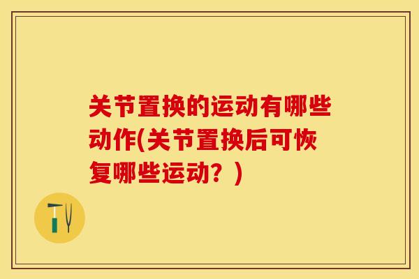 关节置换的运动有哪些动作(关节置换后可恢复哪些运动？)