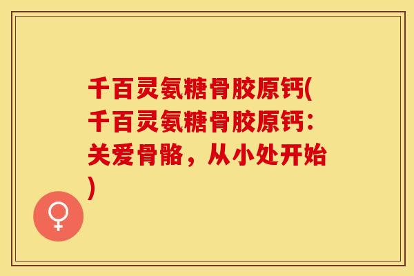 千百灵氨糖骨胶原钙(千百灵氨糖骨胶原钙：关爱骨骼，从小处开始)