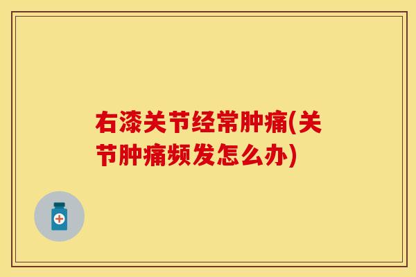 右漆关节经常肿痛(关节肿痛频发怎么办)