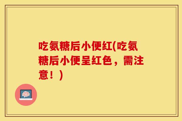 吃氨糖后小便红(吃氨糖后小便呈红色，需注意！)