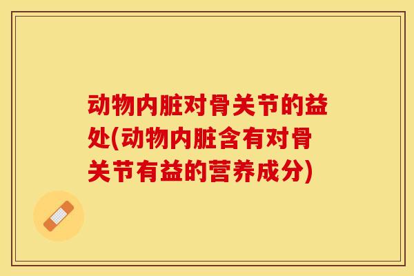 动物内脏对骨关节的益处(动物内脏含有对骨关节有益的营养成分)