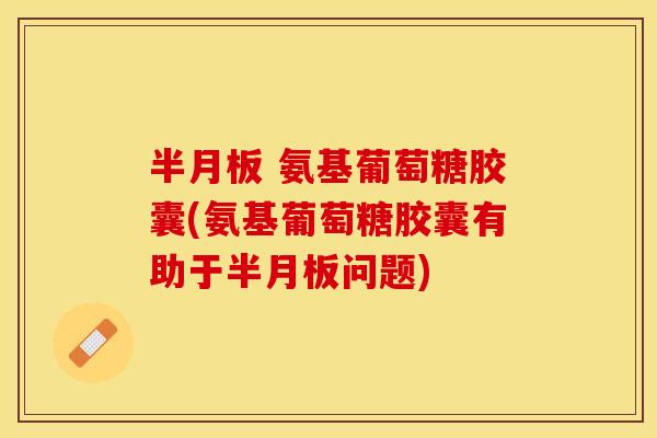 半月板 氨基葡萄糖胶囊(氨基葡萄糖胶囊有助于半月板问题)