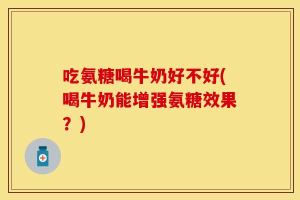 吃氨糖喝牛奶好不好(喝牛奶能增强氨糖效果？)
