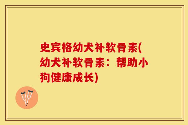 史宾格幼犬补软骨素(幼犬补软骨素：帮助小狗健康成长)