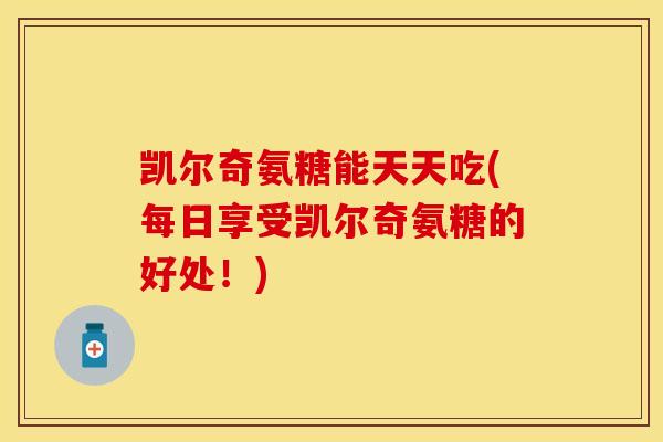 凯尔奇氨糖能天天吃(每日享受凯尔奇氨糖的好处！)