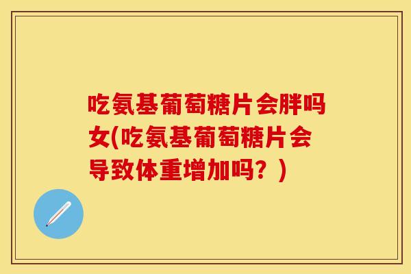 吃氨基葡萄糖片会胖吗女(吃氨基葡萄糖片会导致体重增加吗？)