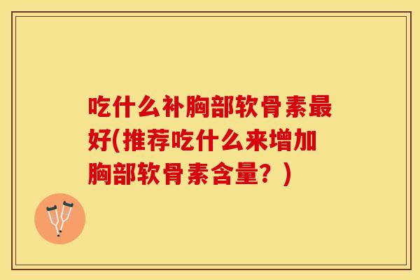 吃什么补胸部软骨素最好(推荐吃什么来增加胸部软骨素含量？)