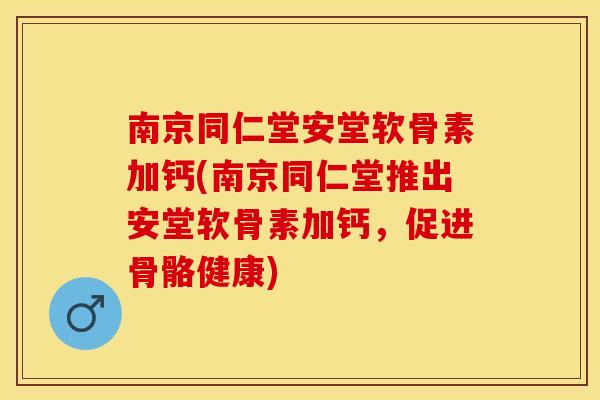南京同仁堂安堂软骨素加钙(南京同仁堂推出安堂软骨素加钙，促进骨骼健康)
