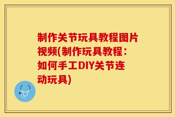 制作关节玩具教程图片视频(制作玩具教程：如何手工DIY关节连动玩具)