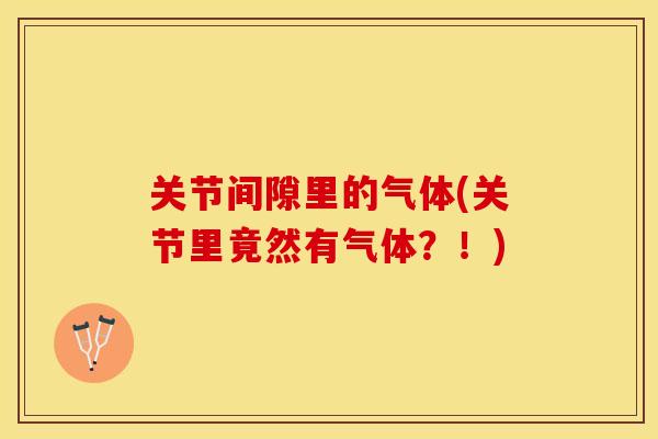 关节间隙里的气体(关节里竟然有气体？！)