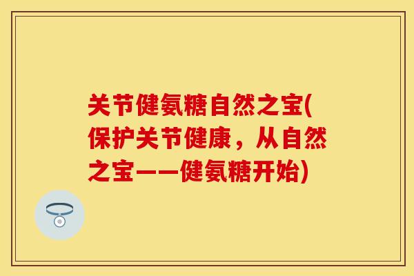 关节健氨糖自然之宝(保护关节健康，从自然之宝——健氨糖开始)-第1张图片-关节保镖