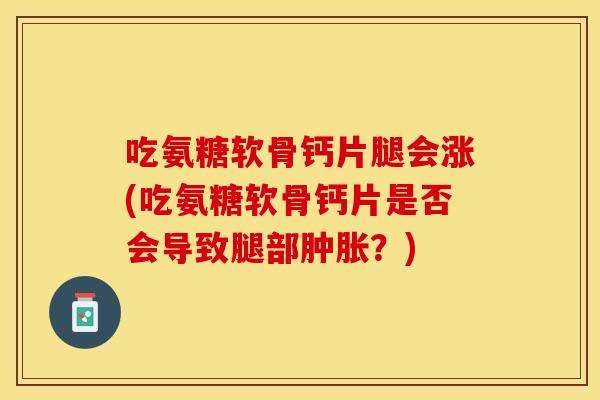 吃氨糖软骨钙片腿会涨(吃氨糖软骨钙片是否会导致腿部肿胀？)