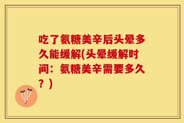 吃了氨糖美辛后头晕多久能缓解(头晕缓解时间：氨糖美辛需要多久？)