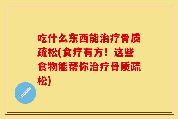 吃什么东西能治疗骨质疏松(食疗有方！这些食物能帮你治疗骨质疏松)