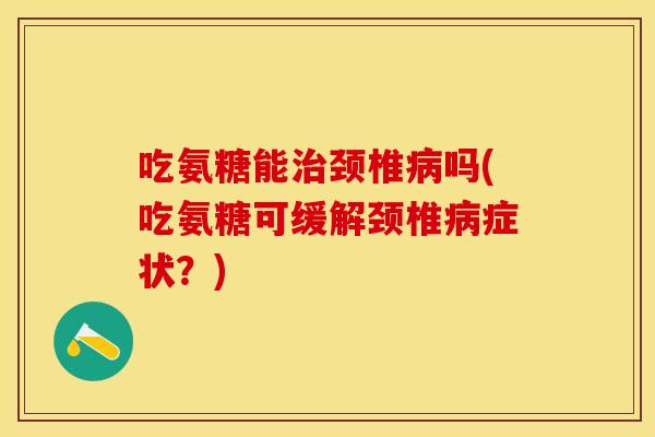 吃氨糖能治颈椎病吗(吃氨糖可缓解颈椎病症状?)-第1张图片-关节保镖 吃氨糖能治颈椎病吗(吃氨糖可缓解颈椎病症状?)-第1张图片-关节保镖