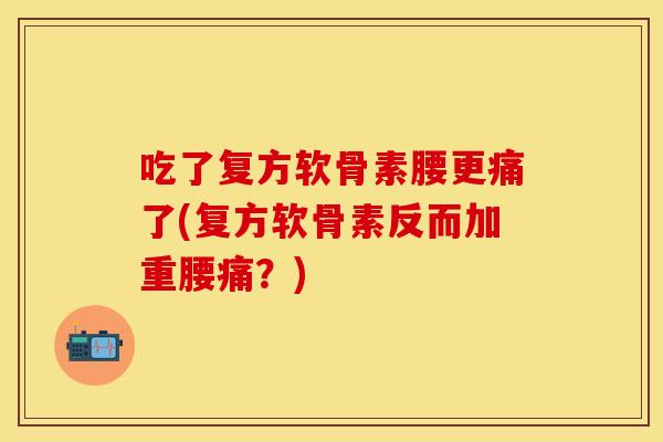 吃了复方软骨素腰更痛了(复方软骨素反而加重腰痛？)