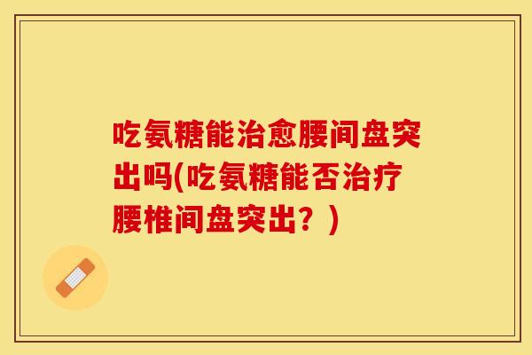 吃氨糖能治愈腰间盘突出吗(吃氨糖能否治疗腰椎间盘突出？)