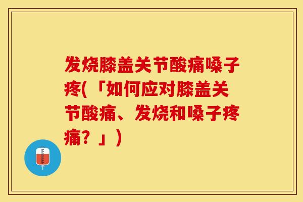 发烧膝盖关节酸痛嗓子疼(「如何应对膝盖关节酸痛、发烧和嗓子疼痛？」)